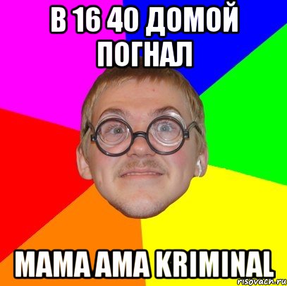 в 16 40 домой погнал mama ama kriminal, Мем Типичный ботан