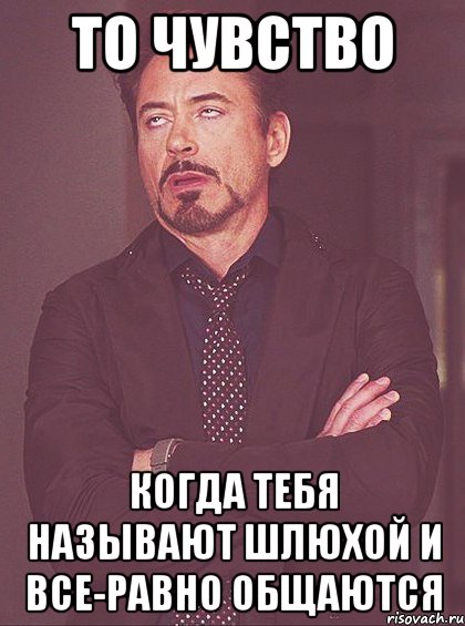 то чувство когда тебя называют шлюхой и все-равно общаются, Мем твое выражение лица