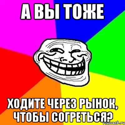 а вы тоже ходите через рынок, чтобы согреться?, Мем Тролль Адвайс