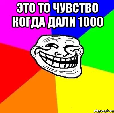 это то чувство когда дали 1000 , Мем Тролль Адвайс