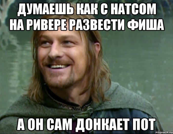 думаешь как с натсом на ривере развести фиша а он сам донкает пот, Мем Тролль Боромир