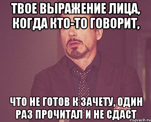 твое выражение лица, когда кто-то говорит, что не готов к зачету, один раз прочитал и не сдаст