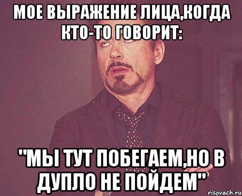 мое выражение лица,когда кто-то говорит: "мы тут побегаем,но в дупло не пойдем"