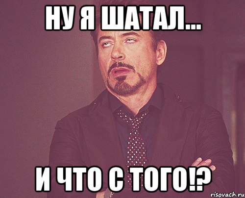 ну я шатал... и что с того!?