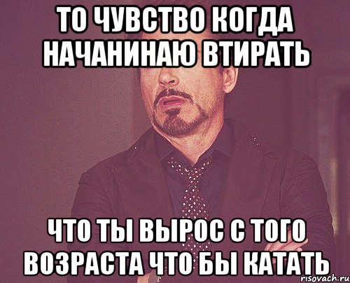 то чувство когда начанинаю втирать что ты вырос с того возраста что бы катать, Мем твое выражение лица