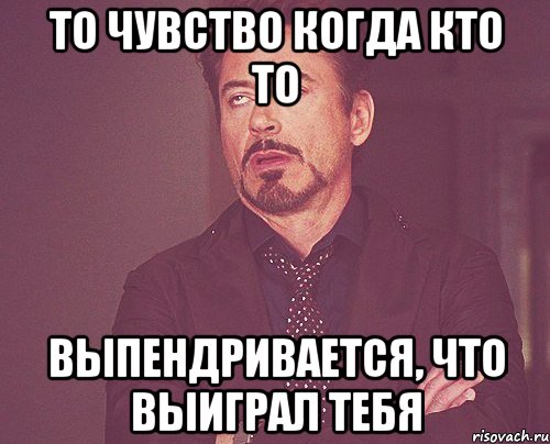 то чувство когда кто то выпендривается, что выиграл тебя, Мем твое выражение лица