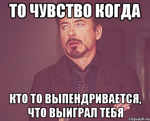 то чувство когда кто то выпендривается, что выиграл тебя, Мем твое выражение лица