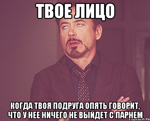 твое лицо когда твоя подруга опять говорит, что у нее ничего не выйдет с парнем