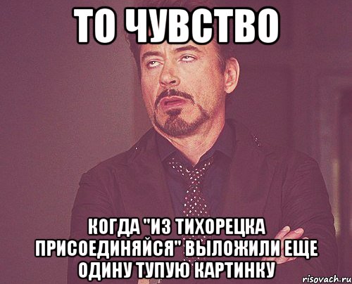 то чувство когда "из тихорецка присоединяйся" выложили еще одину тупую картинку, Мем твое выражение лица