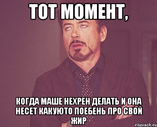 тот момент, когда маше нехрен делать и она несет какуюто поебень про свой жир, Мем твое выражение лица