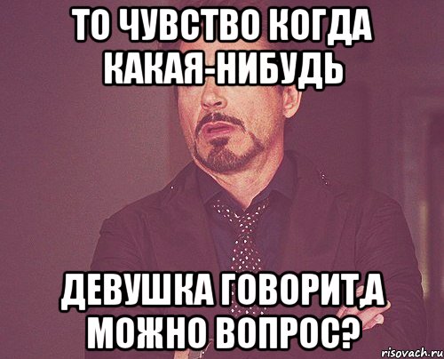 то чувство когда какая-нибудь девушка говорит,а можно вопрос?, Мем твое выражение лица