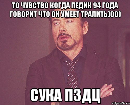 то чувство когда педик 94 года говорит что он умеет тралить)00) сука пздц, Мем твое выражение лица