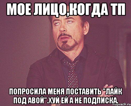 мое лицо,когда тп попросила меня поставить "лайк под авой".хуй ей а не подписка., Мем твое выражение лица