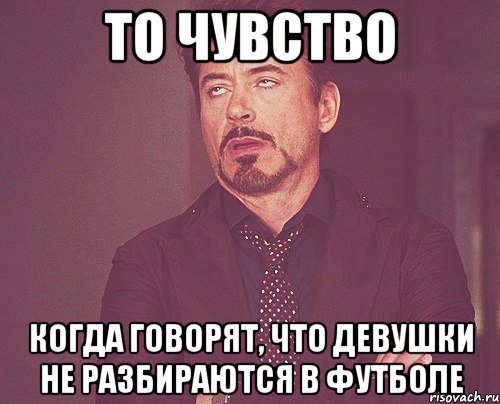 то чувство когда говорят, что девушки не разбираются в футболе, Мем твое выражение лица