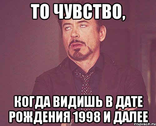 то чувство, когда видишь в дате рождения 1998 и далее, Мем твое выражение лица