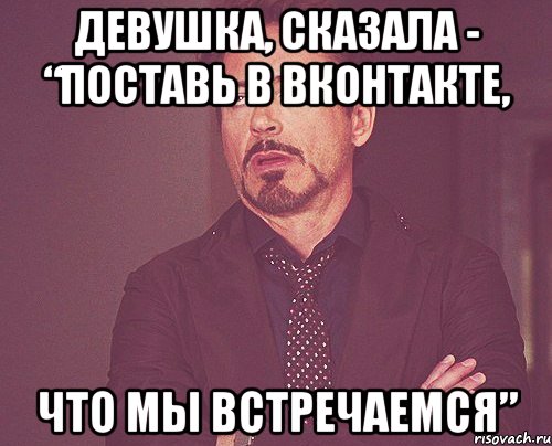 девушка, сказала - “поставь в вконтакте, что мы встречаемся”, Мем твое выражение лица