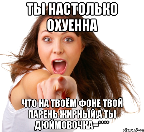 ты настолько охуенна что на твоём фоне твой парень жирный,а ты дюймовочка=****, Мем Ты -  муфлон