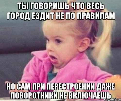 ты говоришь что весь город ездит не по правилам но сам при перестроении даже поворотники не включаешь