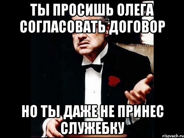 ты просишь олега согласовать договор но ты даже не принес служебку, Мем ты делаешь это без уважения