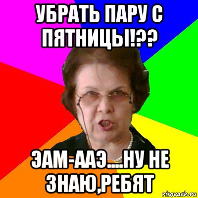 убрать пару с пятницы!?? эам-ааэ....ну не знаю,ребят, Мем Типичная училка