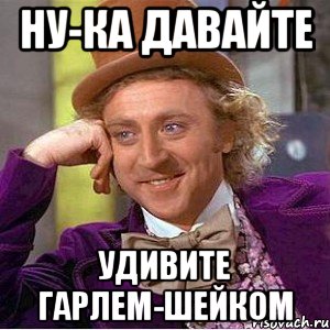 ну-ка давайте удивите гарлем-шейком, Мем Ну давай расскажи (Вилли Вонка)