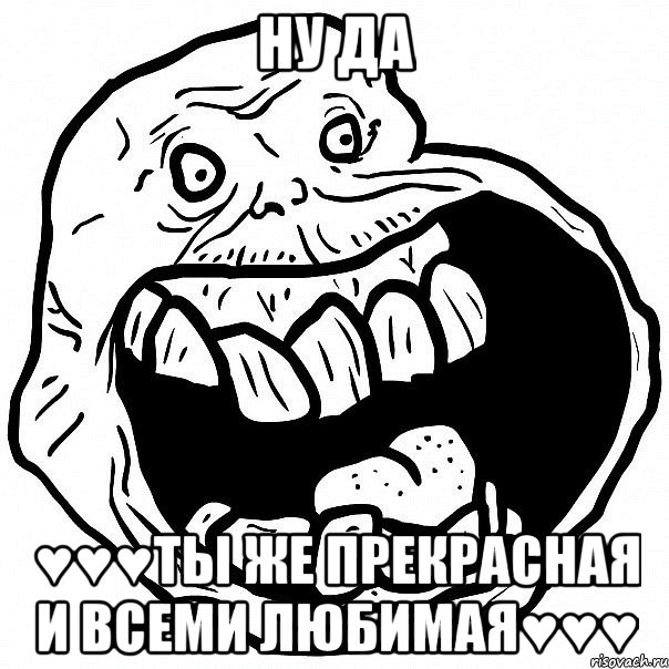 ну да ♥♥♥ты же прекрасная и всеми любимая♥♥♥, Мем всегда один