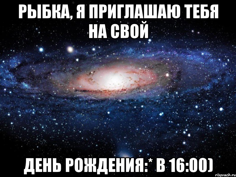 рыбка, я приглашаю тебя на свой день рождения:* в 16:00), Мем Вселенная