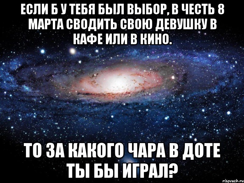 если б у тебя был выбор, в честь 8 марта сводить свою девушку в кафе или в кино. то за какого чара в доте ты бы играл?, Мем Вселенная