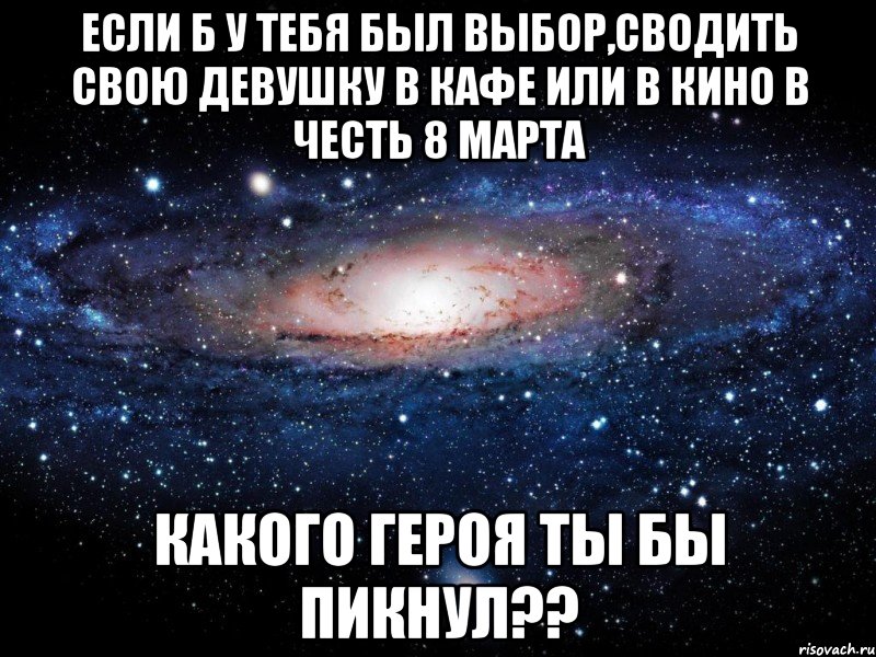 если б у тебя был выбор,сводить свою девушку в кафе или в кино в честь 8 марта какого героя ты бы пикнул??, Мем Вселенная