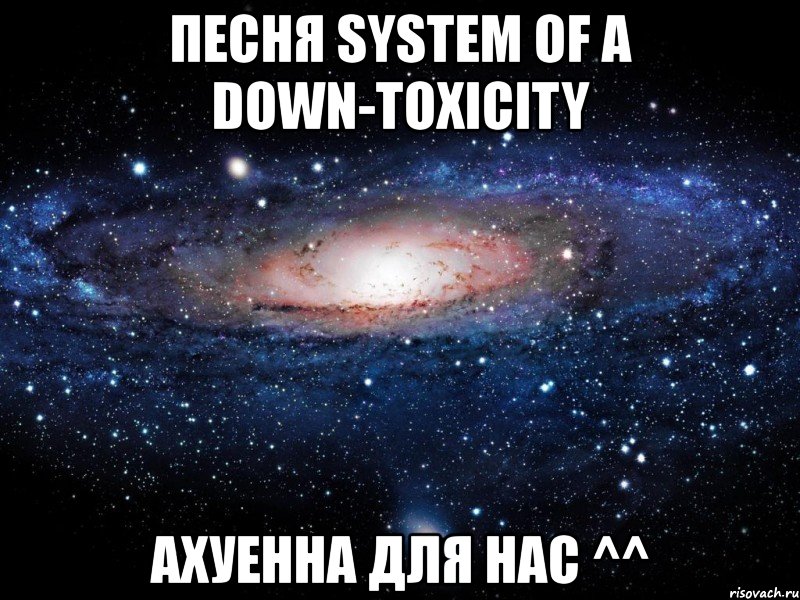 песня system of a down-toxicity aхуенна для нас ^^, Мем Вселенная