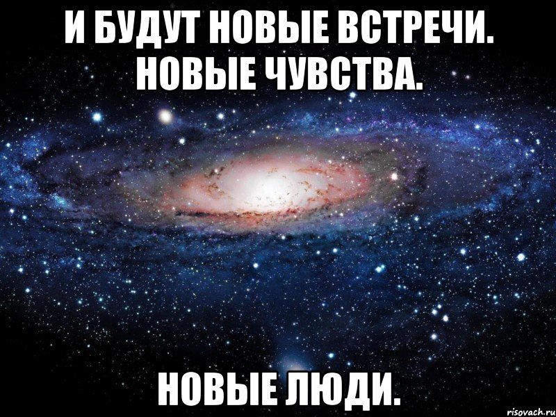 и будут новые встречи. новые чувства. новые люди., Мем Вселенная