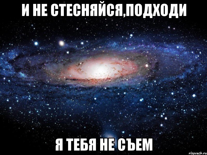 и не стесняйся,подходи я тебя не съем, Мем Вселенная