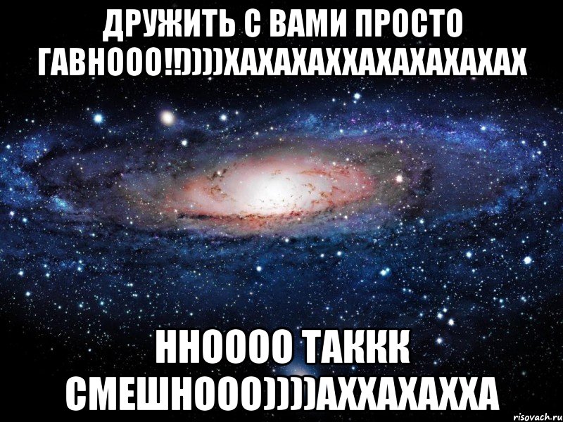 дружить с вами просто гавнооо!!))))хахахаххахахахахах нноооо таккк смешнооо))))аххахахха, Мем Вселенная