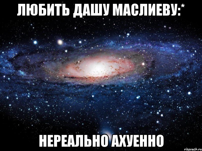 любить дашу маслиеву:* нереально ахуенно, Мем Вселенная