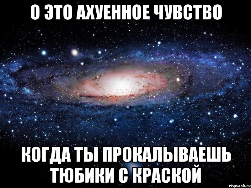 о это ахуенное чувство когда ты прокалываешь тюбики с краской, Мем Вселенная