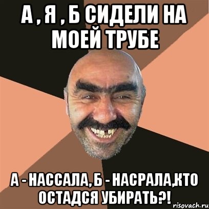 А и б сидели. А Б Я сидели на трубе а нассала б насрала кто остался убирать. А И Б сидели на трубе кто остался убирать. А И Б сидели на трубе в насрало. А И Б сидели на трубе это я труба шатал.