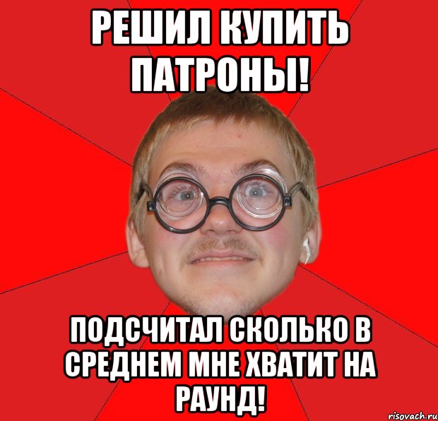 решил купить патроны! подсчитал сколько в среднем мне хватит на раунд!, Мем Злой Типичный Ботан