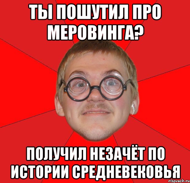 ты пошутил про меровинга? получил незачёт по истории средневековья, Мем Злой Типичный Ботан