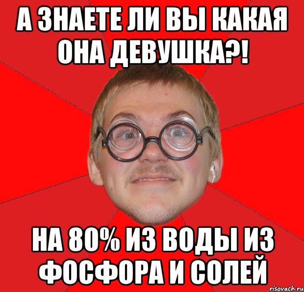 а знаете ли вы какая она девушка?! на 80% из воды из фосфора и солей, Мем Злой Типичный Ботан