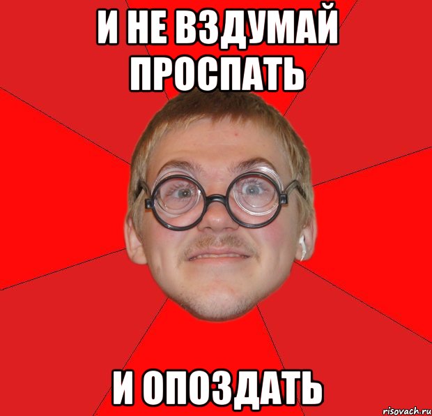 и не вздумай проспать и опоздать, Мем Злой Типичный Ботан