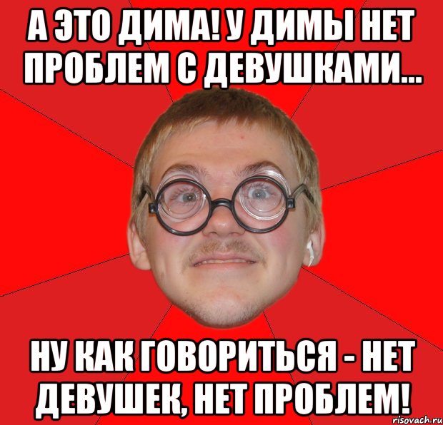 а это дима! у димы нет проблем с девушками... ну как говориться - нет девушек, нет проблем!, Мем Злой Типичный Ботан