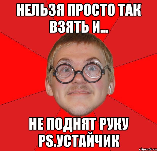 нельзя просто так взять и... не поднят руку ps.устайчик, Мем Злой Типичный Ботан