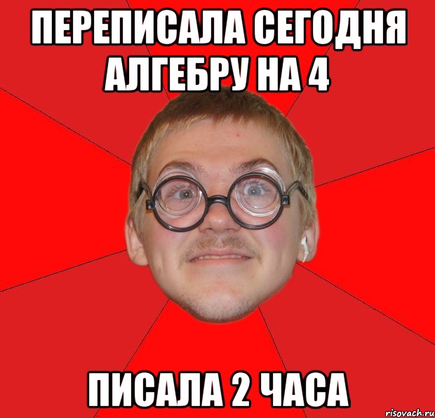 переписала сегодня алгебру на 4 писала 2 часа, Мем Злой Типичный Ботан