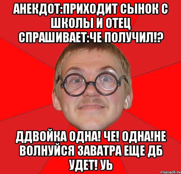 анекдот:приходит сынок с школы и отец спрашивает:че получил!? ддвойка одна! че! одна!не волнуйся заватра еще дб удет! уь, Мем Злой Типичный Ботан