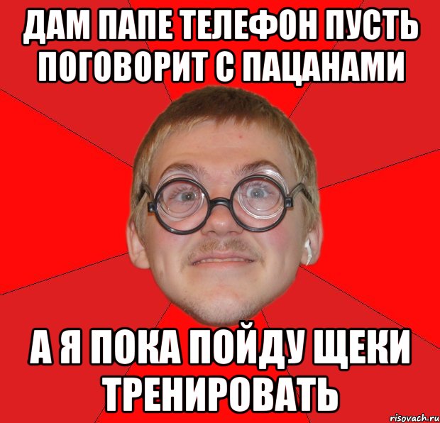 дам папе телефон пусть поговорит с пацанами а я пока пойду щеки тренировать, Мем Злой Типичный Ботан