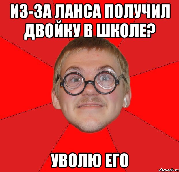 из-за ланса получил двойку в школе? уволю его, Мем Злой Типичный Ботан