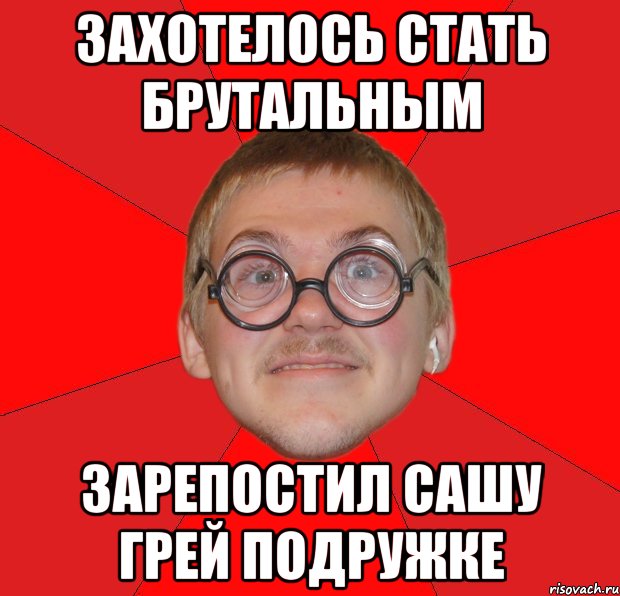 захотелось стать брутальным зарепостил сашу грей подружке, Мем Злой Типичный Ботан