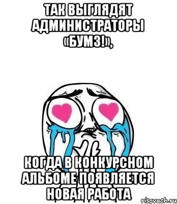 так выглядят администраторы «бумз!», когда в конкурсном альбоме появляется новая работа, Мем Влюбленный