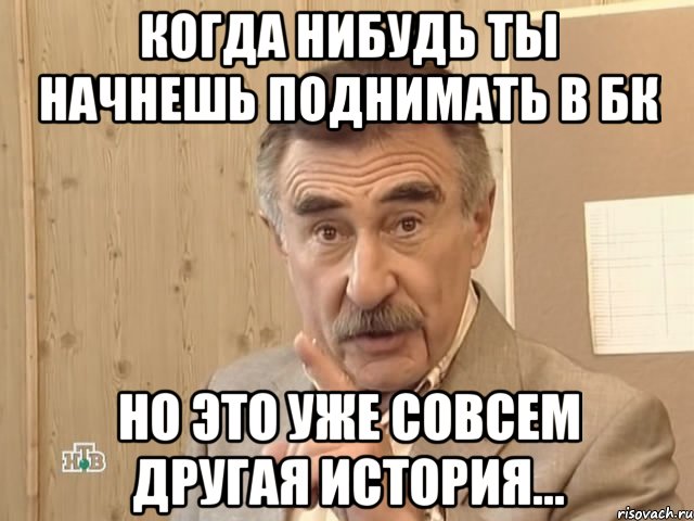 когда нибудь ты начнешь поднимать в бк но это уже совсем другая история..., Мем Каневский (Но это уже совсем другая история)