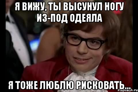 я вижу, ты высунул ногу из-под одеяла я тоже люблю рисковать..., Мем Остин Пауэрс (я тоже люблю рисковать)